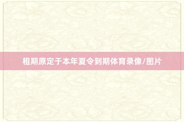 租期原定于本年夏令到期体育录像/图片