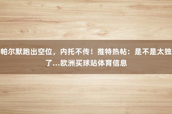 帕尔默跑出空位，内托不传！推特热帖：是不是太独了...欧洲买球站体育信息