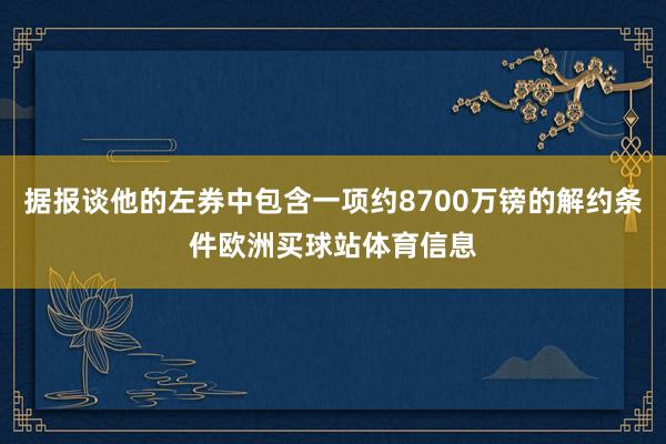 据报谈他的左券中包含一项约8700万镑的解约条件欧洲买球站体育信息