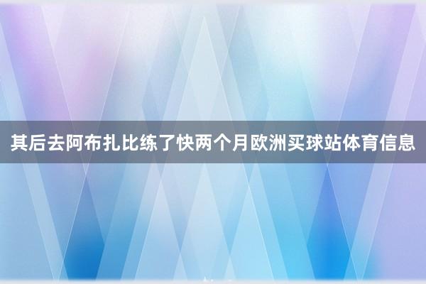 其后去阿布扎比练了快两个月欧洲买球站体育信息