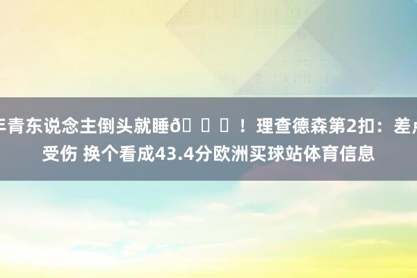 年青东说念主倒头就睡😅！理查德森第2扣：差点受伤 换个看成43.4分欧洲买球站体育信息