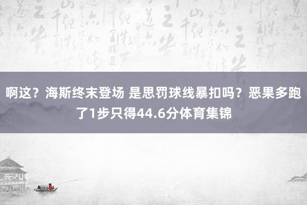 啊这？海斯终末登场 是思罚球线暴扣吗？恶果多跑了1步只得44.6分体育集锦