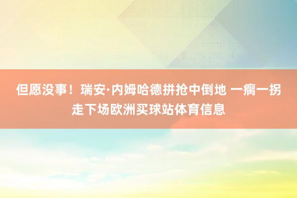 但愿没事！瑞安·内姆哈德拼抢中倒地 一瘸一拐走下场欧洲买球站体育信息