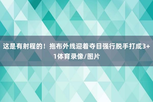 这是有射程的！拖布外线迎着夺目强行脱手打成3+1体育录像/图片