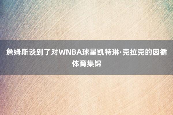 詹姆斯谈到了对WNBA球星凯特琳·克拉克的因循体育集锦