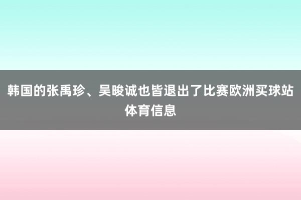 韩国的张禹珍、吴晙诚也皆退出了比赛欧洲买球站体育信息