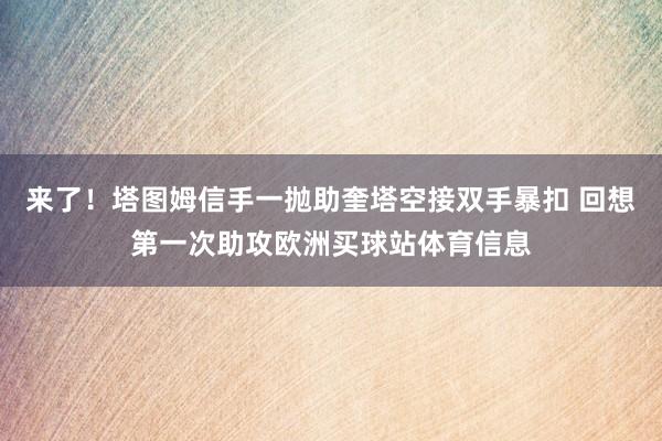 来了！塔图姆信手一抛助奎塔空接双手暴扣 回想第一次助攻欧洲买球站体育信息