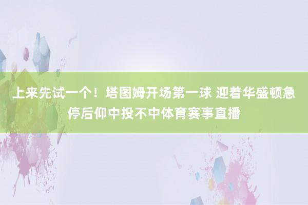 上来先试一个！塔图姆开场第一球 迎着华盛顿急停后仰中投不中体育赛事直播