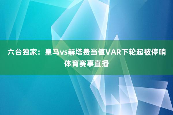 六台独家：皇马vs赫塔费当值VAR下轮起被停哨体育赛事直播