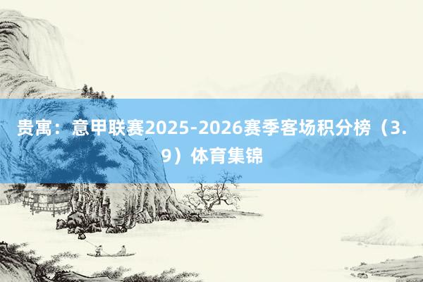 贵寓：意甲联赛2025-2026赛季客场积分榜（3.9）体育集锦