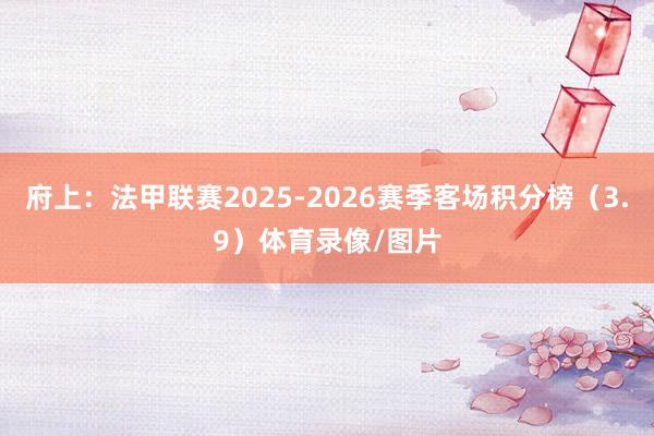 府上：法甲联赛2025-2026赛季客场积分榜（3.9）体育录像/图片