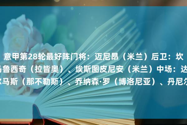 意甲第28轮最好阵门将：迈尼昂（米兰）后卫：坎比亚索（尤文）、亚当·马鲁西奇（拉皆奥）、埃斯图皮尼安（米兰）中场：达库尼亚（科莫）、埃尔马斯（那不勒斯）、乔纳森·罗（博洛尼亚）、丹尼尔·马尔蒂尼（拉皆奥）时尚：基隆·鲍伊（维罗纳）、斯卡马卡（亚特兰大）、伊尔迪兹（尤文）    体育集锦