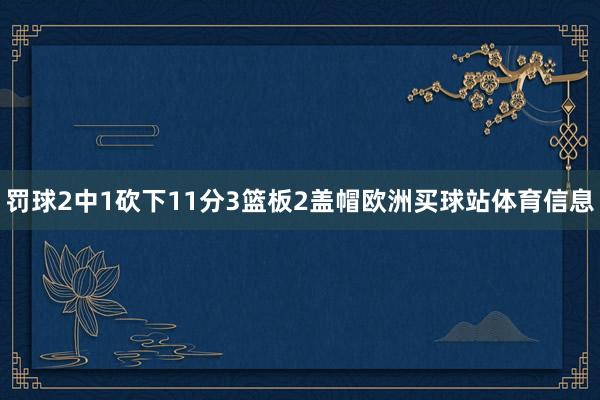 罚球2中1砍下11分3篮板2盖帽欧洲买球站体育信息