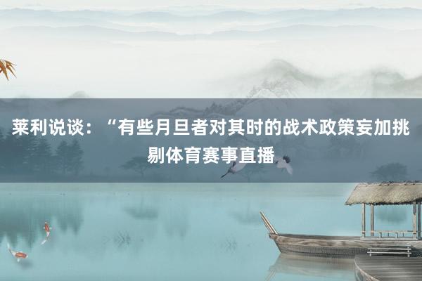 莱利说谈:“有些月旦者对其时的战术政策妄加挑剔体育赛事直播