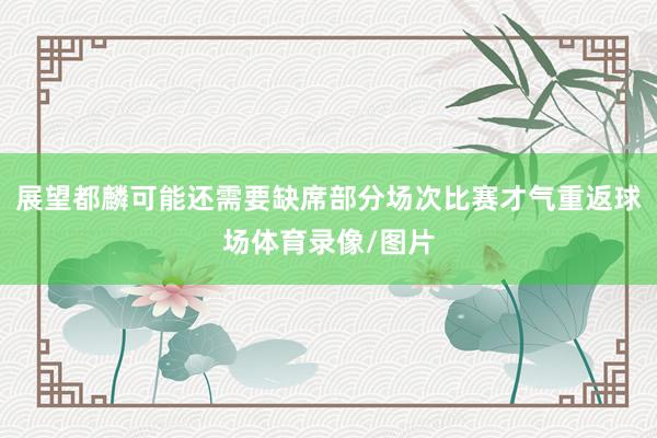 展望都麟可能还需要缺席部分场次比赛才气重返球场体育录像/图片