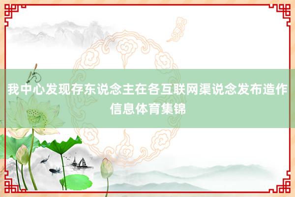 我中心发现存东说念主在各互联网渠说念发布造作信息体育集锦