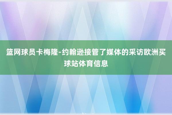 篮网球员卡梅隆-约翰逊接管了媒体的采访欧洲买球站体育信息
