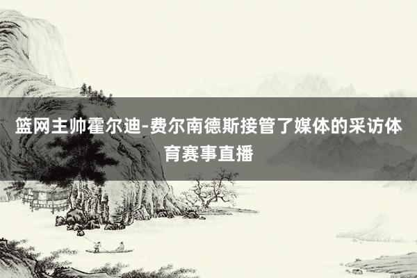 篮网主帅霍尔迪-费尔南德斯接管了媒体的采访体育赛事直播