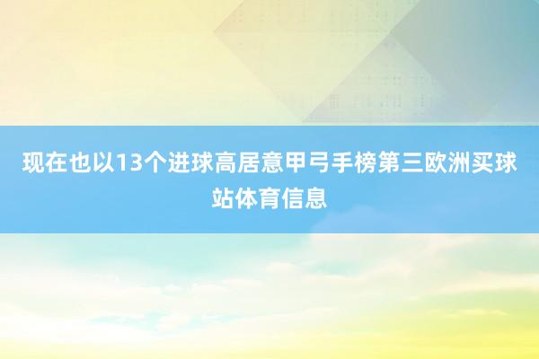 现在也以13个进球高居意甲弓手榜第三欧洲买球站体育信息