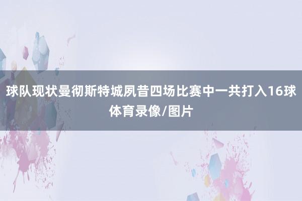 球队现状曼彻斯特城夙昔四场比赛中一共打入16球体育录像/图片