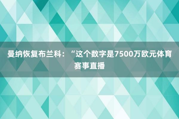 曼纳恢复布兰科：“这个数字是7500万欧元体育赛事直播