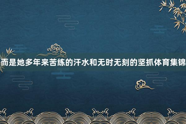 而是她多年来苦练的汗水和无时无刻的坚抓体育集锦