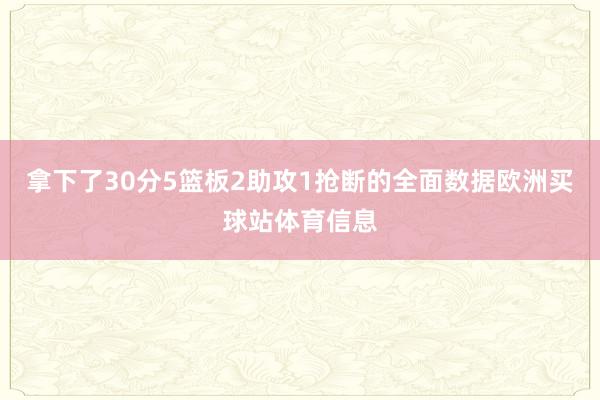 拿下了30分5篮板2助攻1抢断的全面数据欧洲买球站体育信息