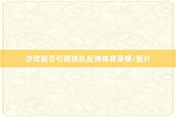 沙欣能否引颈球队反弹体育录像/图片