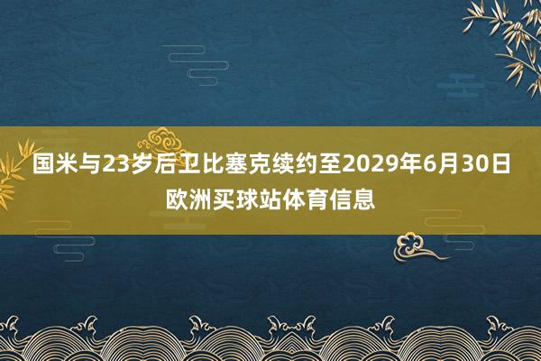 国米与23岁后卫比塞克续约至2029年6月30日欧洲买球站体育信息