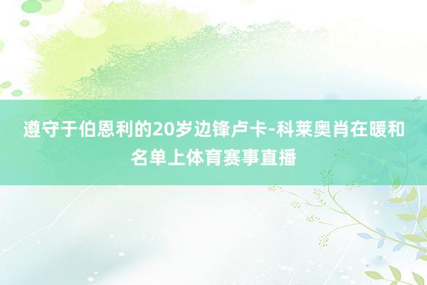遵守于伯恩利的20岁边锋卢卡-科莱奥肖在暖和名单上体育赛事直播