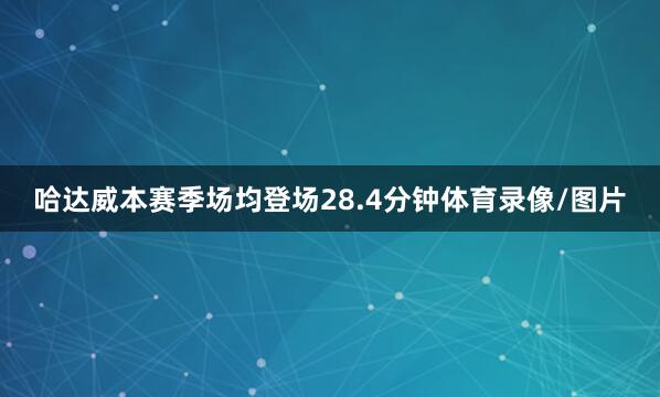 哈达威本赛季场均登场28.4分钟体育录像/图片