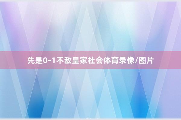 先是0-1不敌皇家社会体育录像/图片