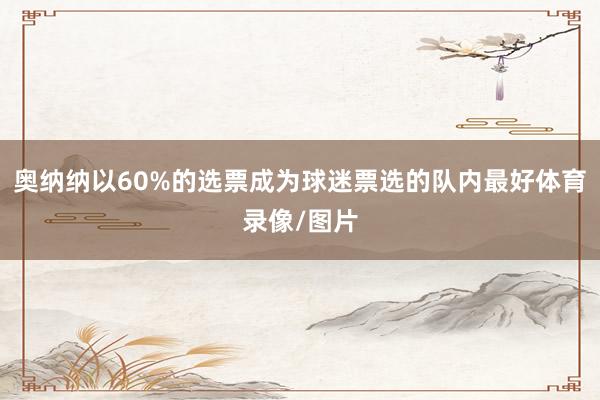 奥纳纳以60%的选票成为球迷票选的队内最好体育录像/图片