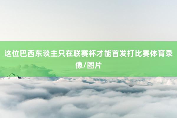 这位巴西东谈主　只在联赛杯才能首发打比赛体育录像/图片