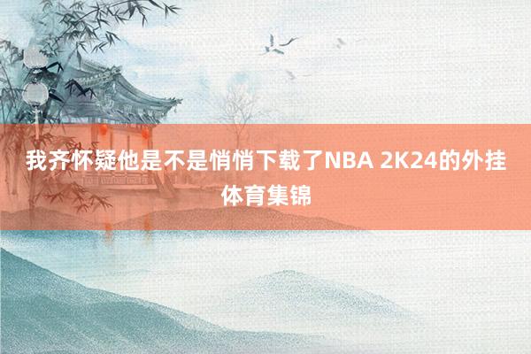 我齐怀疑他是不是悄悄下载了NBA 2K24的外挂体育集锦