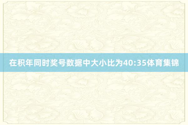 在积年同时奖号数据中大小比为40:35体育集锦