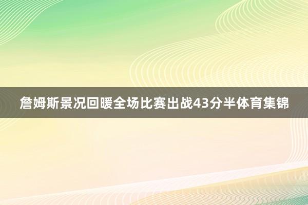 詹姆斯景况回暖全场比赛出战43分半体育集锦