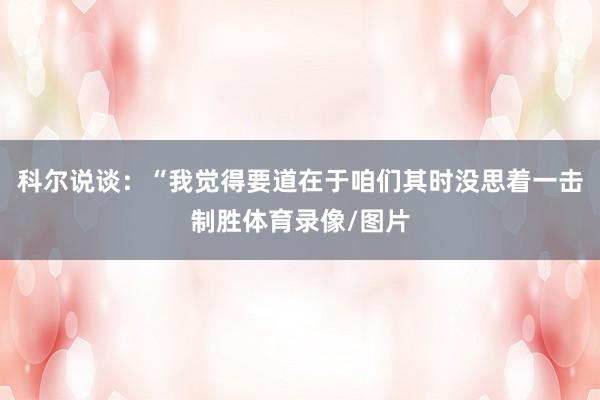 科尔说谈：“我觉得要道在于咱们其时没思着一击制胜体育录像/图片