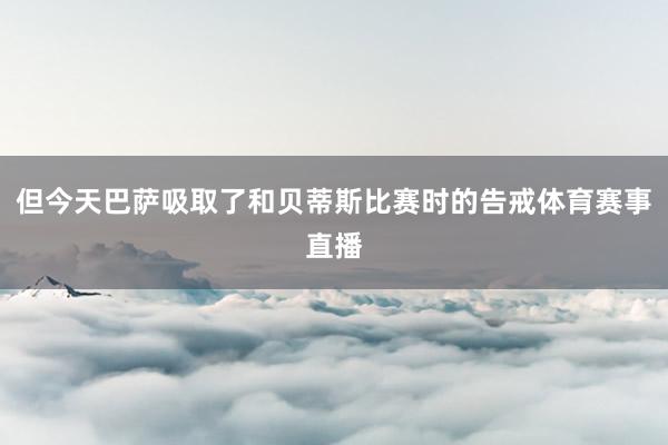 但今天巴萨吸取了和贝蒂斯比赛时的告戒体育赛事直播