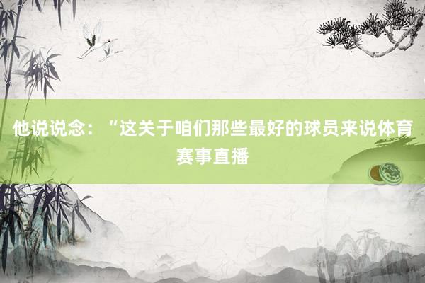 他说说念：“这关于咱们那些最好的球员来说体育赛事直播