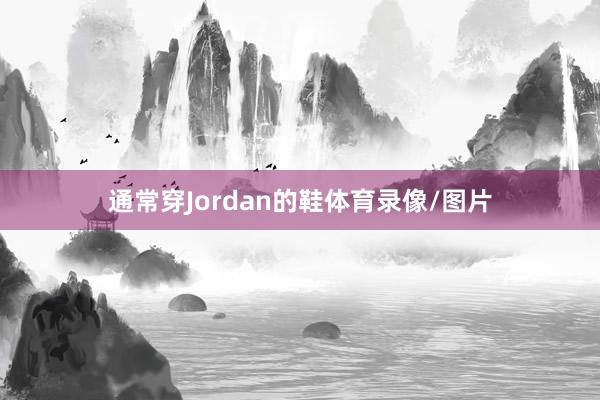 通常穿Jordan的鞋体育录像/图片