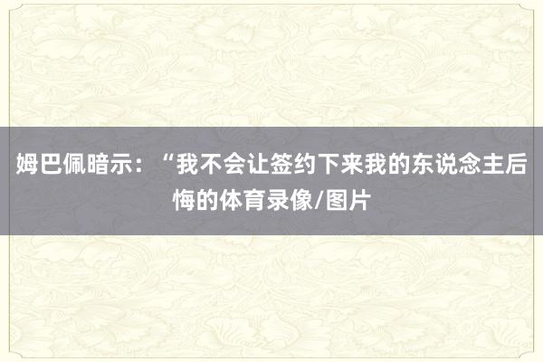 姆巴佩暗示：“我不会让签约下来我的东说念主后悔的体育录像/图片