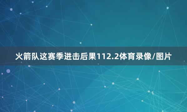 火箭队这赛季进击后果112.2体育录像/图片