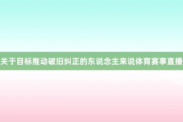 关于目标推动破旧纠正的东说念主来说体育赛事直播
