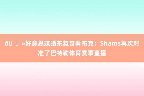 👻好意思媒晒东契奇看布克：Shams再次对准了巴特勒体育赛事直播