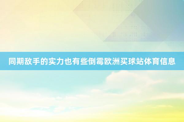 同期敌手的实力也有些倒霉欧洲买球站体育信息
