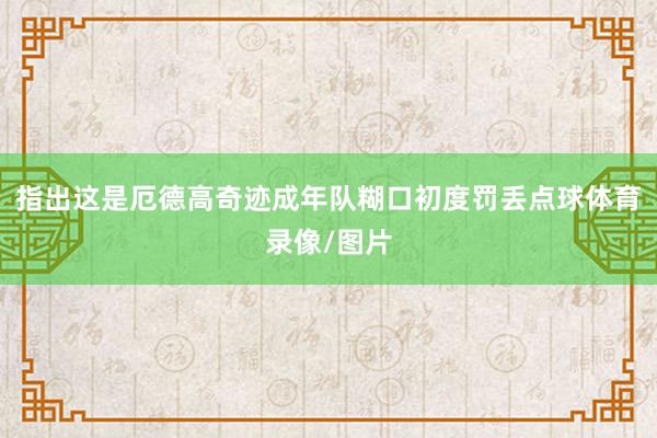 指出这是厄德高奇迹成年队糊口初度罚丢点球体育录像/图片
