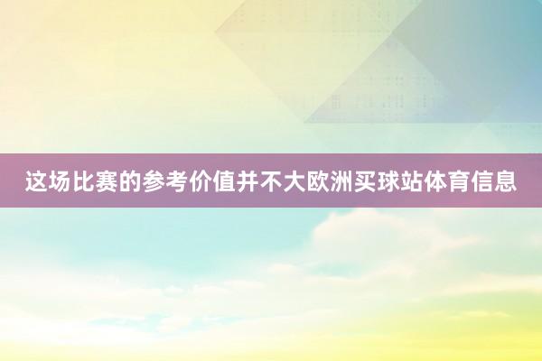 这场比赛的参考价值并不大欧洲买球站体育信息
