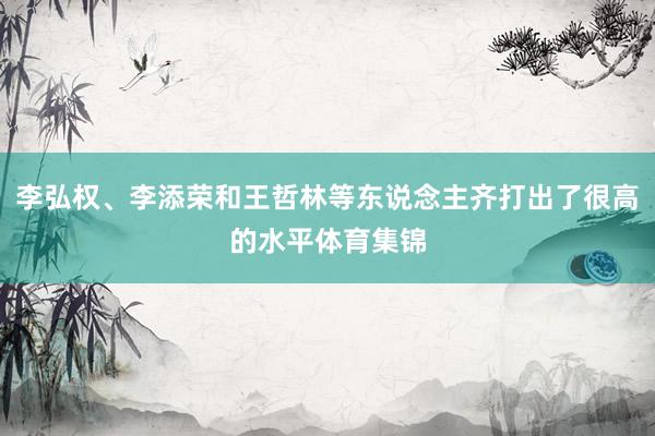 李弘权、李添荣和王哲林等东说念主齐打出了很高的水平体育集锦