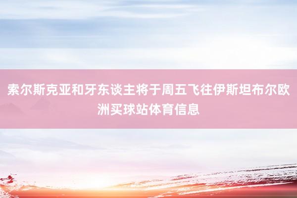 索尔斯克亚和牙东谈主将于周五飞往伊斯坦布尔欧洲买球站体育信息